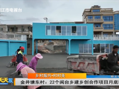 乡村振兴·村村美  金井塘东村：22个闽台乡建乡创合作项目月底将完工